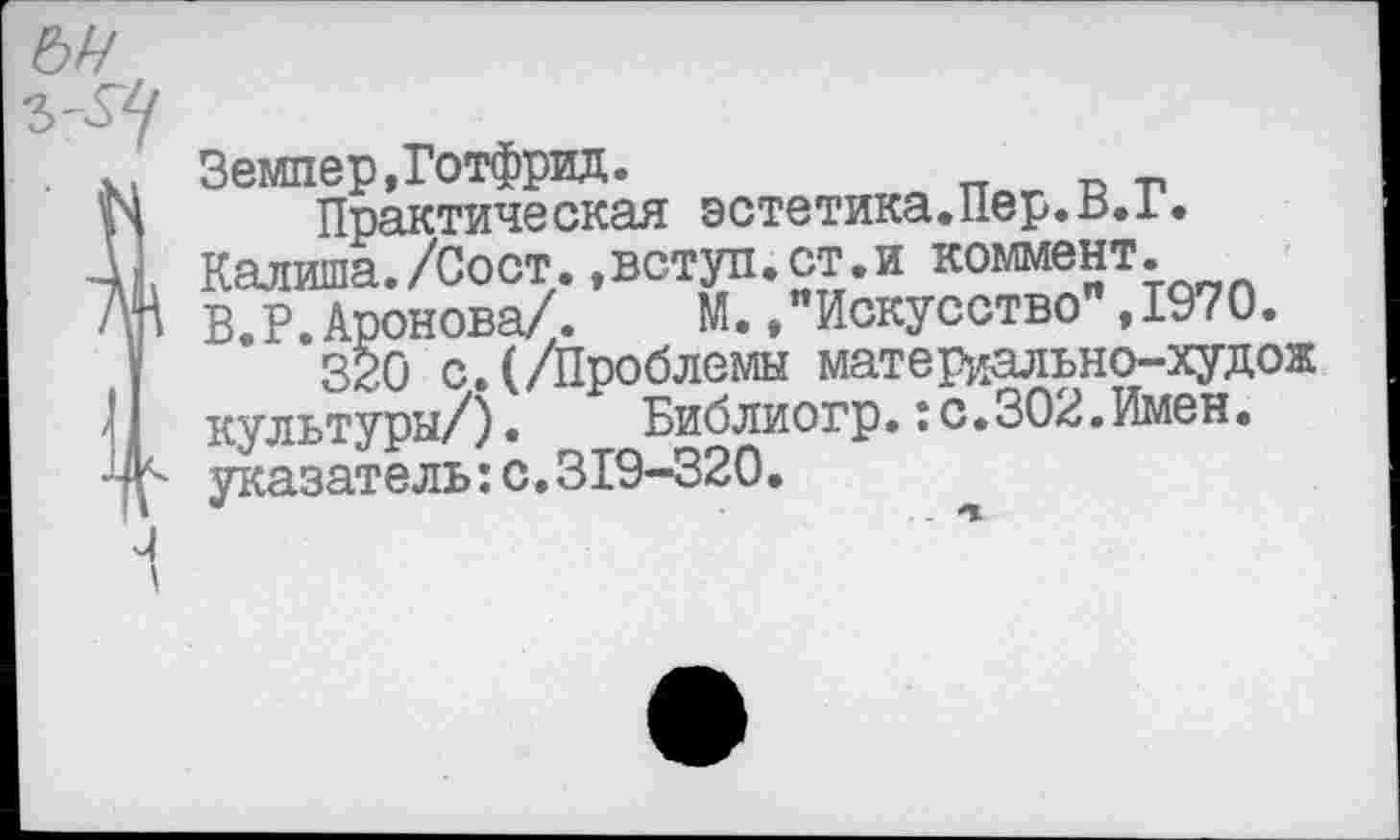 ﻿Земпер,Готфрид.
Практическая эстетика.Пер.В.1. Калила./Сост.,вступ.ст.и коммент. В Р Аронова/.	М.,"Искусство",1970.
*320 с.(/Проблемы материально-худож культуры/)•	Библиогр.I с.302.Имен,
указатель:с.319-320.